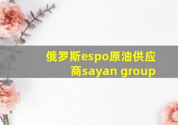 俄罗斯espo原油供应商sayan group